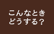 こんなときどうする？